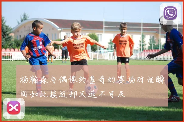 杨瀚森与偶像约基奇的赛场对话瞬间如此接近却又遥不可及