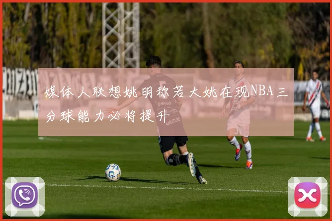 媒体人联想姚明称若大姚在现NBA三分球能力必将提升