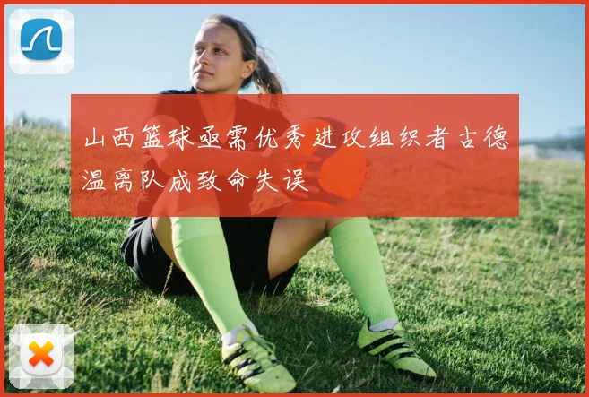 山西篮球亟需优秀进攻组织者古德温离队成致命失误