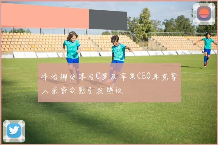 乔治娜分享与C罗及苹果CEO库克等人亲密合影引发热议