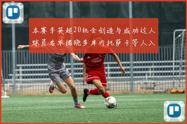 本赛季英超20机会创造与成功过人球员名单揭晓多库内托萨卡等人入选