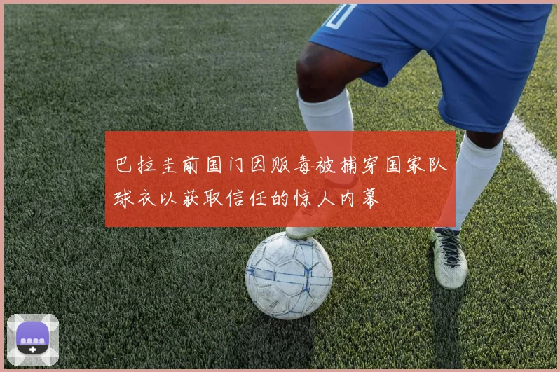 巴拉圭前国门因贩毒被捕穿国家队球衣以获取信任的惊人内幕
