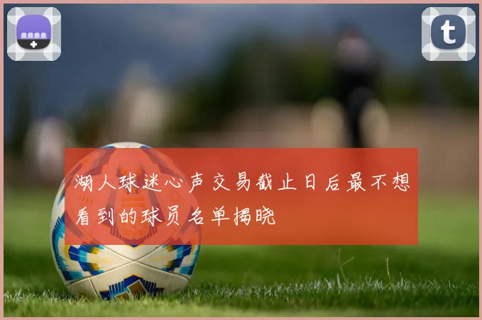 湖人球迷心声交易截止日后最不想看到的球员名单揭晓