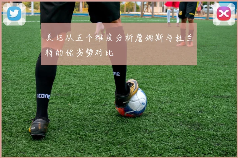 美记从五个维度分析詹姆斯与杜兰特的优劣势对比