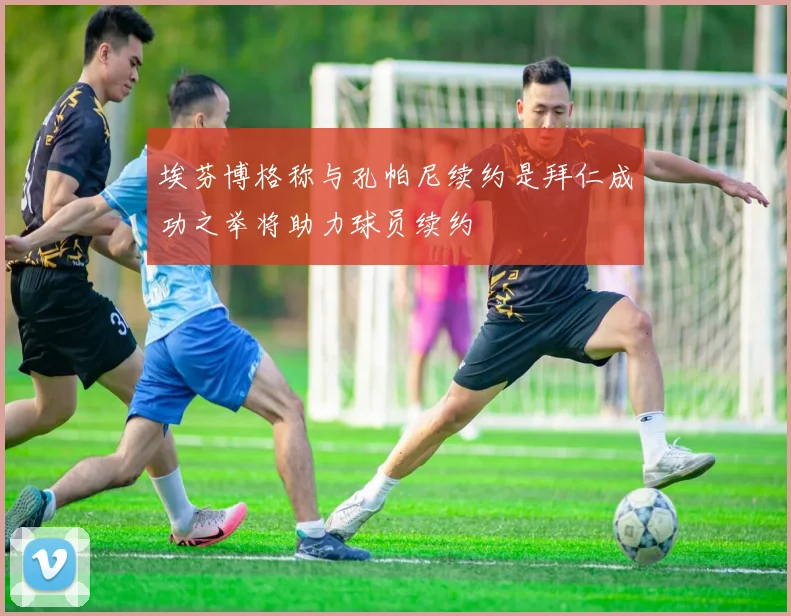 埃芬博格称与孔帕尼续约是拜仁成功之举将助力球员续约