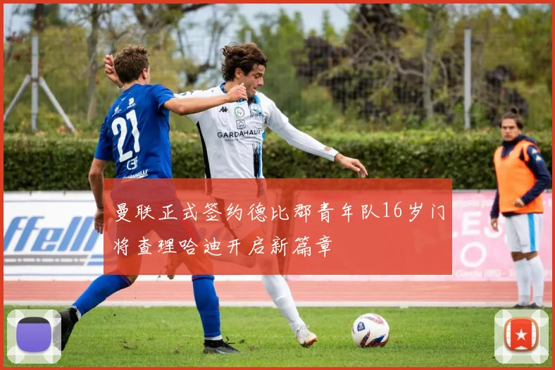 曼联正式签约德比郡青年队16岁门将查理哈迪开启新篇章