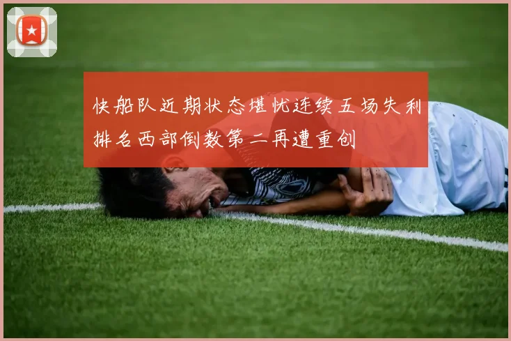 快船队近期状态堪忧连续五场失利排名西部倒数第二再遭重创