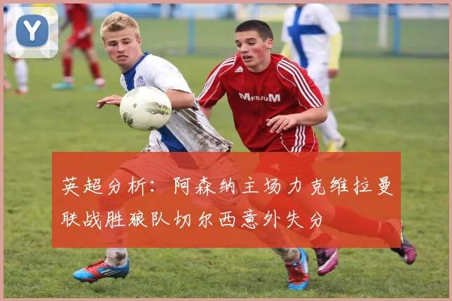 英超分析：阿森纳主场力克维拉曼联战胜狼队切尔西意外失分